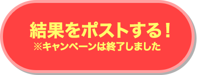 結果をポストする！※キャンペーンは終了しました。